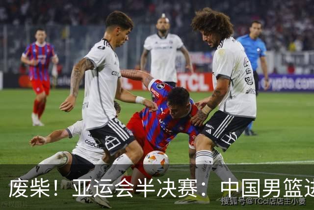 废柴！亚运会半决赛：中国男篮进攻断电 半场30-49落后日本男篮
